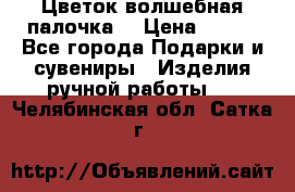  Цветок-волшебная палочка. › Цена ­ 500 - Все города Подарки и сувениры » Изделия ручной работы   . Челябинская обл.,Сатка г.